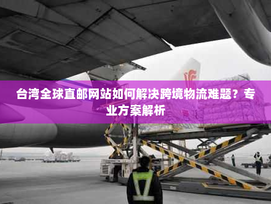 台湾全球直邮网站如何解决跨境物流难题？专业方案解析