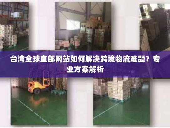 台湾全球直邮网站如何解决跨境物流难题？专业方案解析
