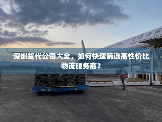 深圳货代公司大全,如何快速筛选高性价比物流服务商? 深圳货代公司大全,如何快速筛选高性价比物流服务商?