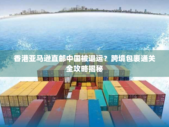 香港亚马逊直邮中国被退运?跨境包裹通关全攻略揭秘 香港亚马逊直邮中国被退运?跨境包裹通关全攻略揭秘