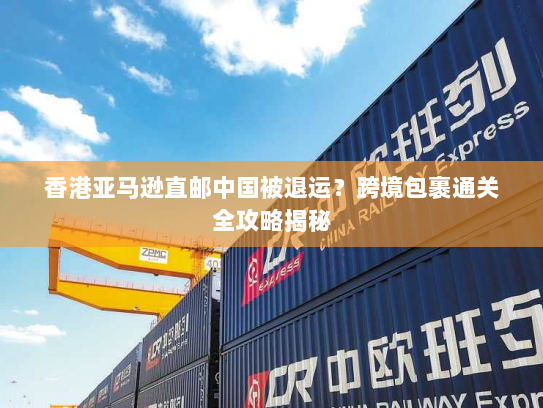 香港亚马逊直邮中国被退运?跨境包裹通关全攻略揭秘 香港亚马逊直邮中国被退运?跨境包裹通关全攻略揭秘