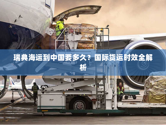 瑞典海运到中国要多久？国际货运时效全解析