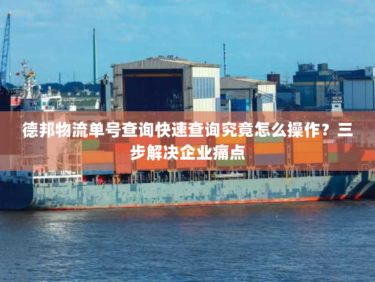 德邦物流单号查询快速查询究竟怎么操作？三步解决企业痛点