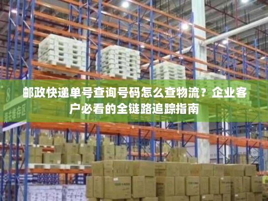 邮政快递单号查询号码怎么查物流?企业客户必看的全链路追踪指南 邮政快递单号查询号码怎么查物流?企业客户必看的全链路追踪指南