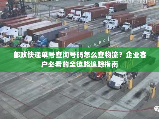 邮政快递单号查询号码怎么查物流?企业客户必看的全链路追踪指南 邮政快递单号查询号码怎么查物流?企业客户必看的全链路追踪指南