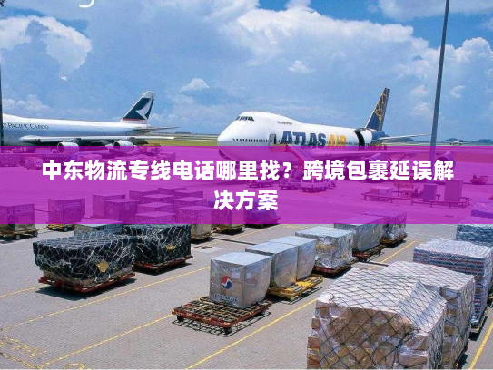 中东物流专线电话哪里找?跨境包裹延误解决方案 中东物流专线电话哪里找?跨境包裹延误解决方案