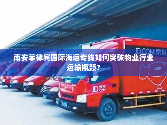 南安菲律宾国际海运专线如何突破物业行业运输瓶颈? 南安菲律宾国际海运专线如何突破物业行业运输瓶颈?