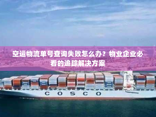空运物流单号查询失败怎么办？物业企业必看的追踪解决方案