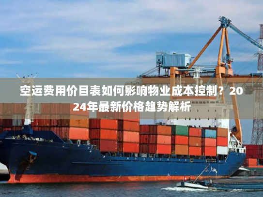 空运费用价目表如何影响物业成本控制？2024年最新价格趋势解析