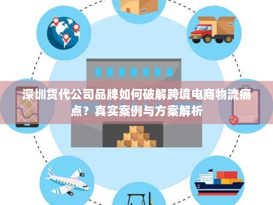 深圳货代公司品牌如何破解跨境电商物流痛点？真实案例与方案解析