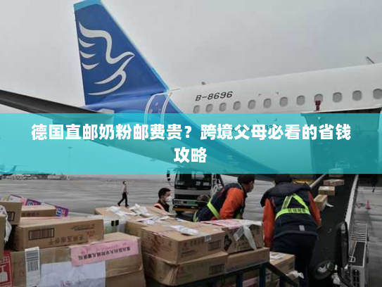 德国直邮奶粉邮费贵？跨境父母必看的省钱攻略