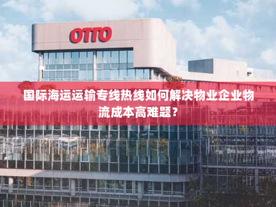国际海运运输专线热线如何解决物业企业物流成本高难题？