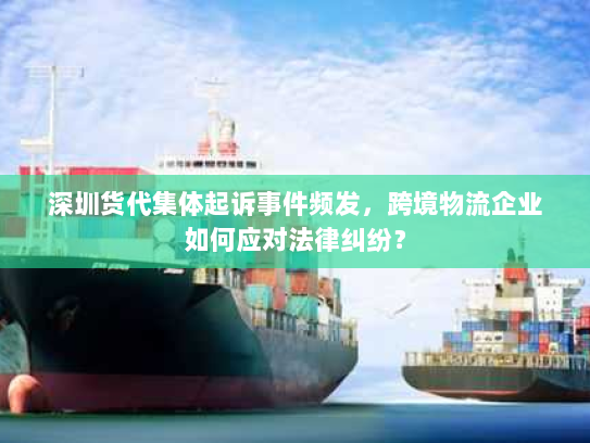 深圳货代集体起诉事件频发，跨境物流企业如何应对法律纠纷？