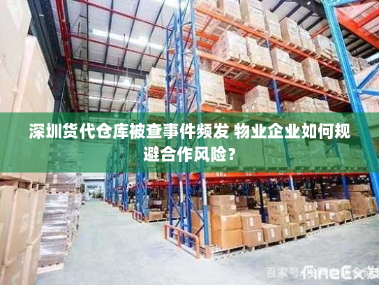 深圳货代仓库被查事件频发 物业企业如何规避合作风险？