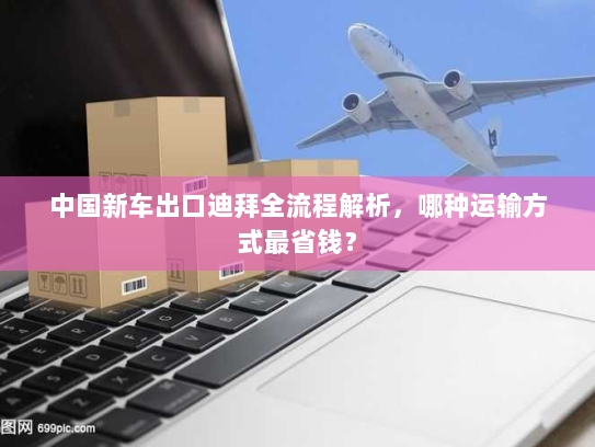 中国新车出口迪拜全流程解析,哪种运输方式最省钱? 中国新车出口迪拜全流程解析,哪种运输方式最省钱?