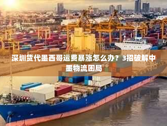 深圳货代墨西哥运费暴涨怎么办？3招破解中墨物流困局