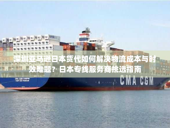 深圳亚马逊日本货代如何解决物流成本与时效难题？日本专线服务商挑选指南