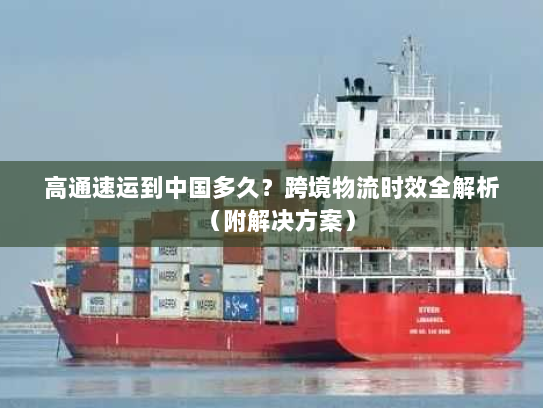 高通速运到中国多久?跨境物流时效全解析(附解决方案) 高通速运到中国多久?跨境物流时效全解析(附解决方案)