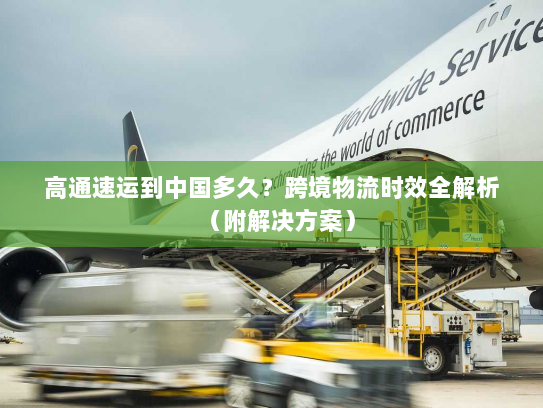 高通速运到中国多久？跨境物流时效全解析（附解决方案）