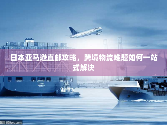 日本亚马逊直邮攻略，跨境物流难题如何一站式解决