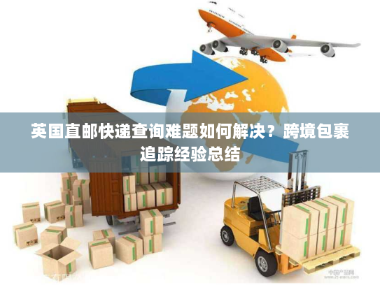 英国直邮快递查询难题如何解决？跨境包裹追踪经验总结