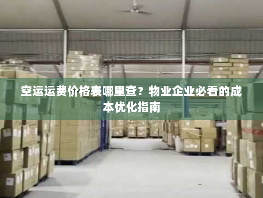 空运运费价格表哪里查？物业企业必看的成本优化指南