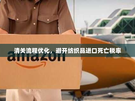 清关流程优化，避开纺织品进口死亡税率