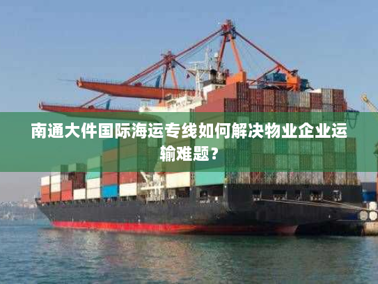 南通大件国际海运专线如何解决物业企业运输难题？