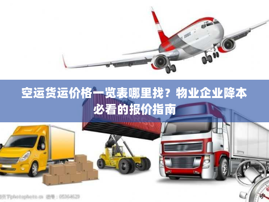 空运货运价格一览表哪里找？物业企业降本必看的报价指南