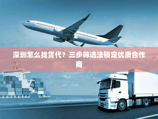 深圳怎么找货代？三步筛选法锁定优质合作商