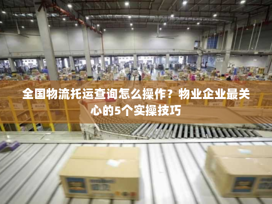 全国物流托运查询怎么操作?物业企业最关心的5个实操技巧 全国物流托运查询怎么操作?物业企业最关心的5个实操技巧