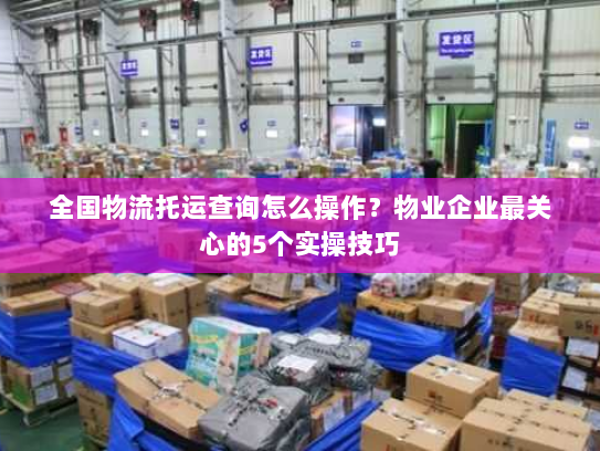 全国物流托运查询怎么操作?物业企业最关心的5个实操技巧 全国物流托运查询怎么操作?物业企业最关心的5个实操技巧