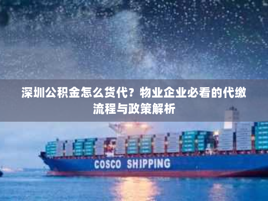 深圳公积金怎么货代?物业企业必看的代缴流程与政策解析 深圳公积金怎么货代?物业企业必看的代缴流程与政策解析