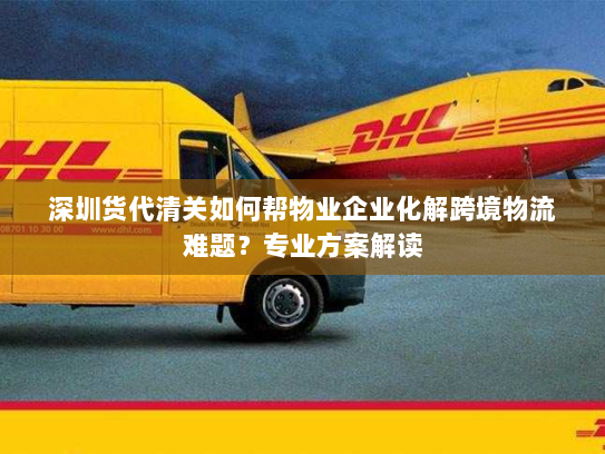 深圳货代清关如何帮物业企业化解跨境物流难题？专业方案解读