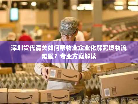 深圳货代清关如何帮物业企业化解跨境物流难题？专业方案解读