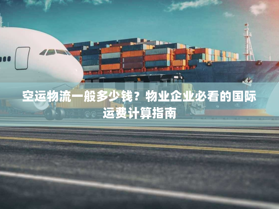 空运物流一般多少钱？物业企业必看的国际运费计算指南