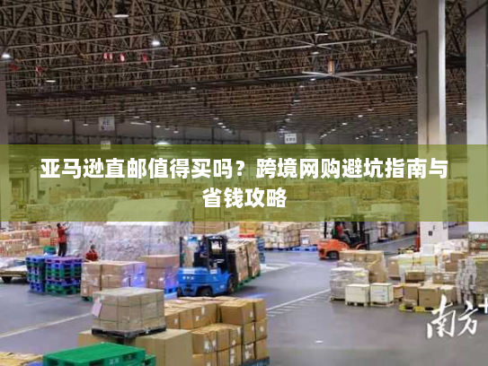 亚马逊直邮值得买吗？跨境网购避坑指南与省钱攻略