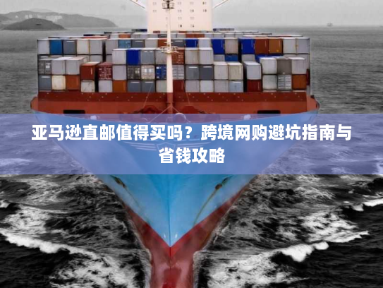 亚马逊直邮值得买吗？跨境网购避坑指南与省钱攻略
