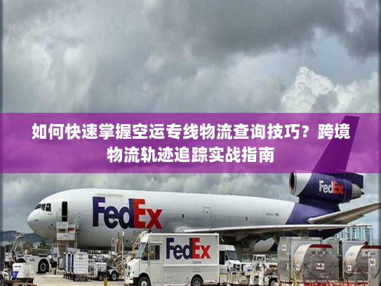 如何快速掌握空运专线物流查询技巧?跨境物流轨迹追踪实战指南 如何快速掌握空运专线物流查询技巧?跨境物流轨迹追踪实战指南