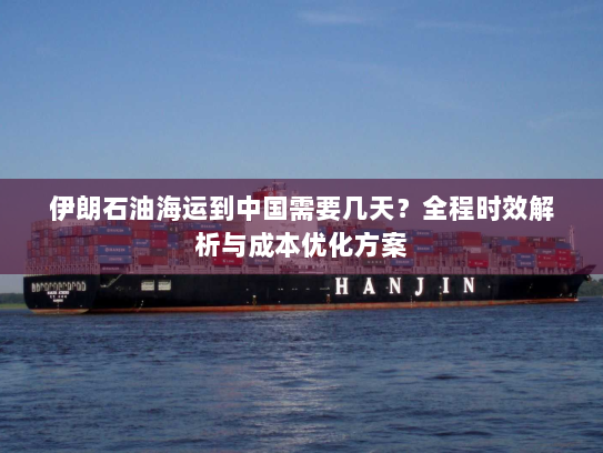 伊朗石油海运到中国需要几天？全程时效解析与成本优化方案