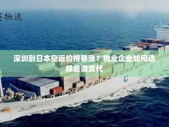深圳到日本空运价格暴涨？物业企业如何选择靠谱货代