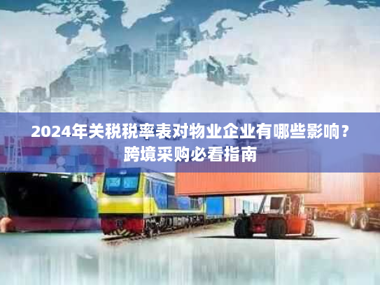 2024年关税税率表对物业企业有哪些影响?跨境采购必看指南 2024年关税税率表对物业企业有哪些影响?跨境采购必看指南