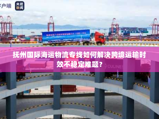 抚州国际海运物流专线如何解决跨境运输时效不稳定难题? 抚州国际海运物流专线如何解决跨境运输时效不稳定难题?