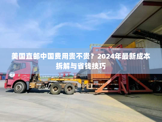 美国直邮中国费用贵不贵？2024年最新成本拆解与省钱技巧