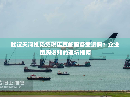 武汉天河机场免税店直邮服务靠谱吗?企业团购必知的避坑指南 武汉天河机场免税店直邮服务靠谱吗?企业团购必知的避坑指南