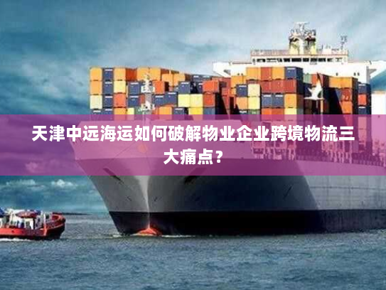 天津中远海运如何破解物业企业跨境物流三大痛点？