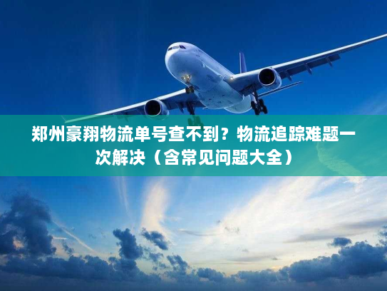 郑州豪翔物流单号查不到?物流追踪难题一次解决(含常见问题大全) 郑州豪翔物流单号查不到?物流追踪难题一次解决(含常见问题大全)
