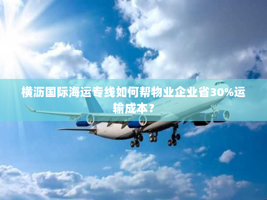 横沥国际海运专线如何帮物业企业省30%运输成本？