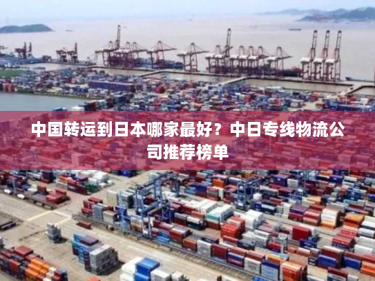 中国转运到日本哪家最好?中日专线物流公司推荐榜单 中国转运到日本哪家最好?中日专线物流公司推荐榜单