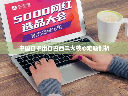 中国口罩出口巴西三大核心难题剖析